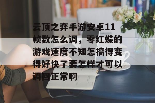 云顶之弈手游安卓11帧数怎么调，零红蝶的游戏速度不知怎搞得变得好快了要怎样才可以调回正常啊