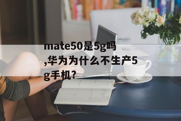 mate50是5g吗,华为为什么不生产5g手机?