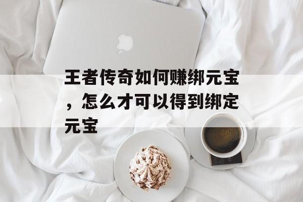 王者传奇如何赚绑元宝，怎么才可以得到绑定元宝