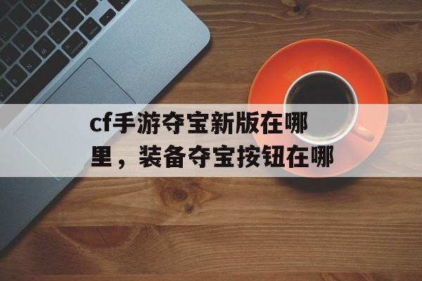 cf手游夺宝新版在哪里，装备夺宝按钮在哪