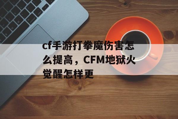 cf手游打拳魔伤害怎么提高，CFM地狱火觉醒怎样更