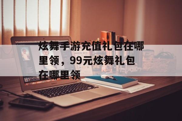 炫舞手游充值礼包在哪里领，99元炫舞礼包在哪里领