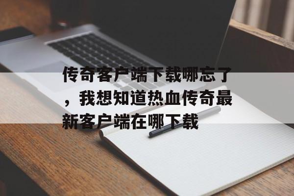 传奇客户端下载哪忘了，我想知道热血传奇最新客户端在哪下载