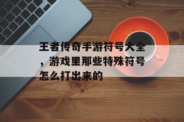 王者传奇手游符号大全，游戏里那些特殊符号怎么打出来的