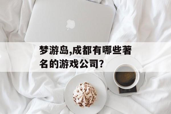 梦游岛,成都有哪些著名的游戏公司？