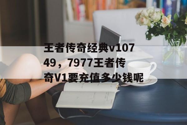 王者传奇经典v10749，7977王者传奇V1要充值多少钱呢