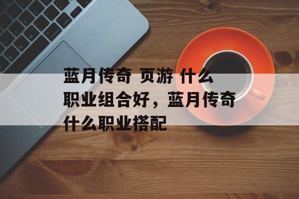 蓝月传奇 页游 什么职业组合好，蓝月传奇什么职业搭配