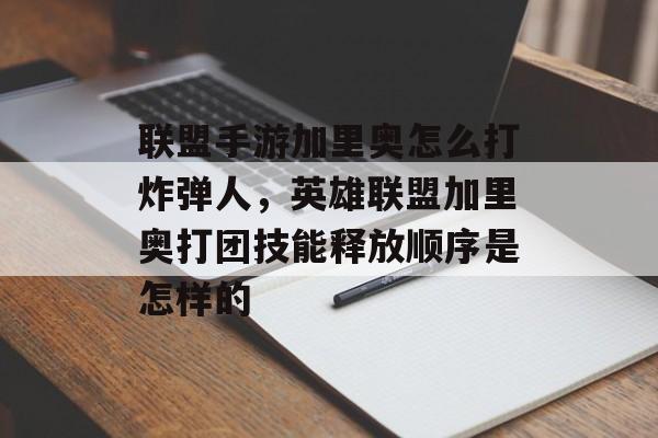 联盟手游加里奥怎么打炸弹人，英雄联盟加里奥打团技能释放顺序是怎样的