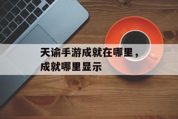 天谕手游成就在哪里，成就哪里显示