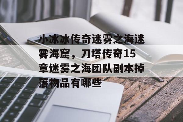 小冰冰传奇迷雾之海迷雾海窟，刀塔传奇15章迷雾之海团队副本掉落物品有哪些