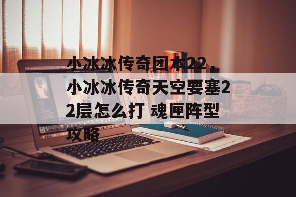 小冰冰传奇团本22，小冰冰传奇天空要塞22层怎么打 魂匣阵型攻略