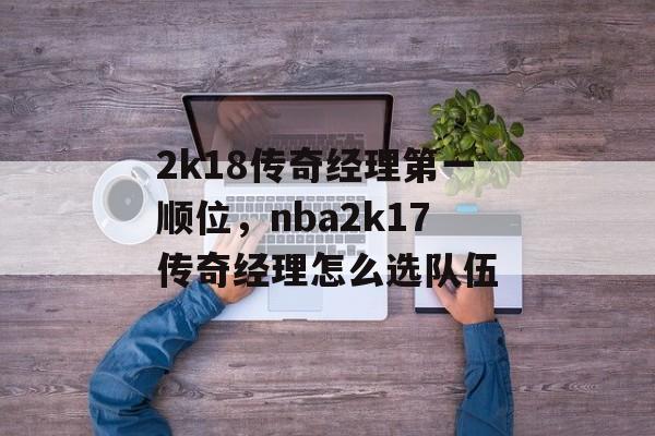 2k18传奇经理第一顺位，nba2k17传奇经理怎么选队伍