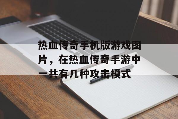 热血传奇手机版游戏图片，在热血传奇手游中一共有几种攻击模式