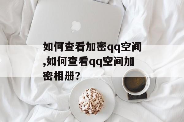 如何查看加密qq空间,如何查看qq空间加密相册？