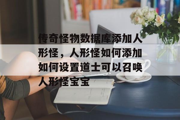 传奇怪物数据库添加人形怪，人形怪如何添加如何设置道士可以召唤人形怪宝宝