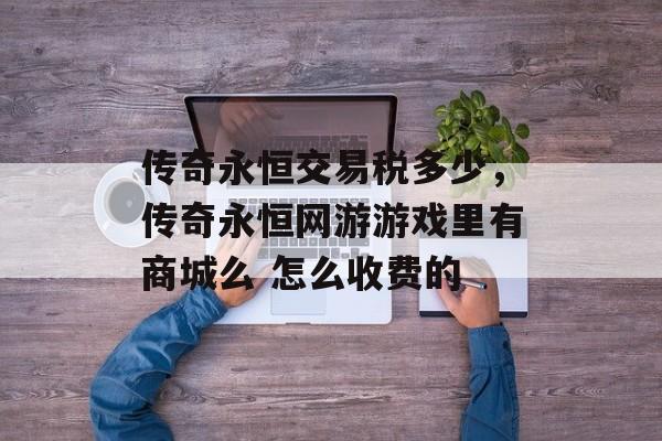 传奇永恒交易税多少，传奇永恒网游游戏里有商城么 怎么收费的