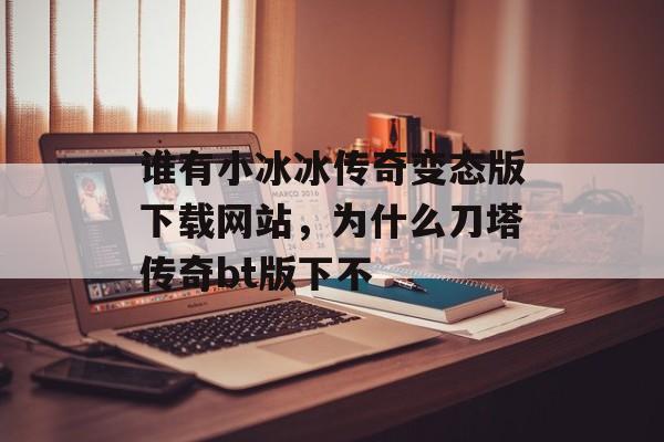 谁有小冰冰传奇变态版下载网站，为什么刀塔传奇bt版下不