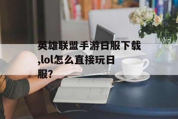 英雄联盟手游日服下载,lol怎么直接玩日服？