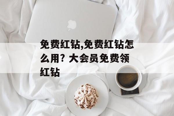 免费红钻,免费红钻怎么用? 大会员免费领红钻