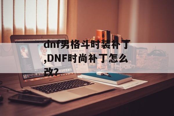 dnf男格斗时装补丁,DNF时尚补丁怎么改？