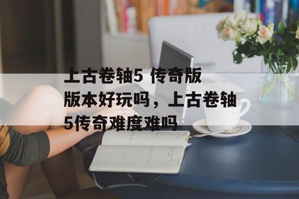 上古卷轴5 传奇版 版本好玩吗，上古卷轴5传奇难度难吗