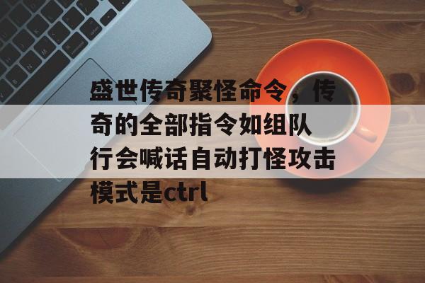 盛世传奇聚怪命令，传奇的全部指令如组队 行会喊话自动打怪攻击模式是ctrl