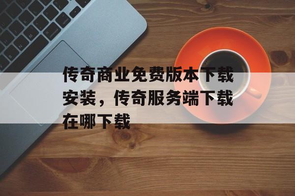 传奇商业免费版本下载安装，传奇服务端下载在哪下载