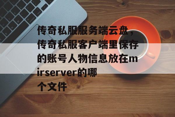 传奇私服服务端云盘，传奇私服客户端里保存的账号人物信息放在mirserver的哪个文件