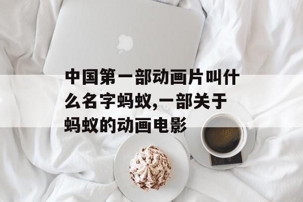 中国第一部动画片叫什么名字蚂蚁,一部关于蚂蚁的动画电影