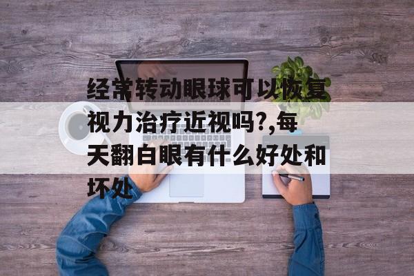 经常转动眼球可以恢复视力治疗近视吗?,每天翻白眼有什么好处和坏处