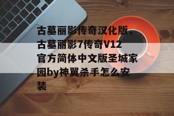 古墓丽影传奇汉化版，古墓丽影7传奇V12官方简体中文版圣城家园by神翼杀手怎么安装