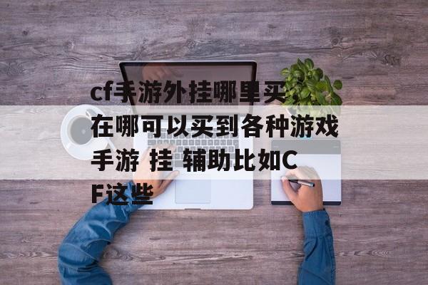 cf手游外挂哪里买，在哪可以买到各种游戏手游 挂 辅助比如CF这些