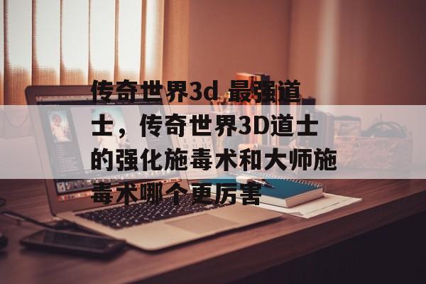 传奇世界3d 最强道士，传奇世界3D道士的强化施毒术和大师施毒术哪个更厉害