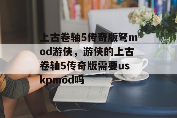 上古卷轴5传奇版弩mod游侠，游侠的上古卷轴5传奇版需要uskpmod吗