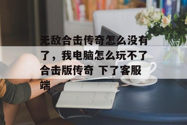 无敌合击传奇怎么没有了，我电脑怎么玩不了合击版传奇 下了客服端