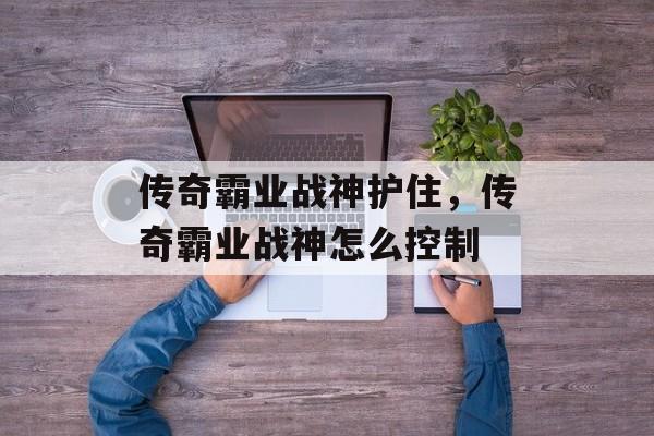 传奇霸业战神护住，传奇霸业战神怎么控制