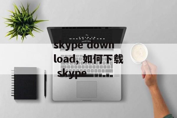 skype download, 如何下载 skype