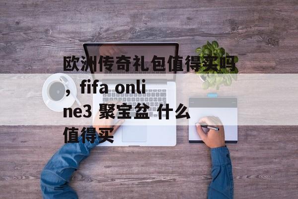 欧洲传奇礼包值得买吗，fifa online3 聚宝盆 什么值得买