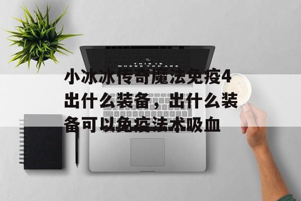 小冰冰传奇魔法免疫4出什么装备，出什么装备可以免疫法术吸血