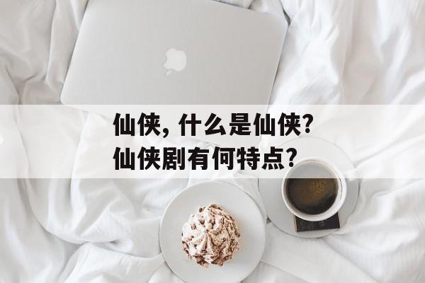 仙侠, 什么是仙侠?仙侠剧有何特点?