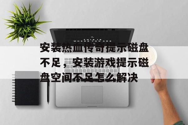 安装热血传奇提示磁盘不足，安装游戏提示磁盘空间不足怎么解决