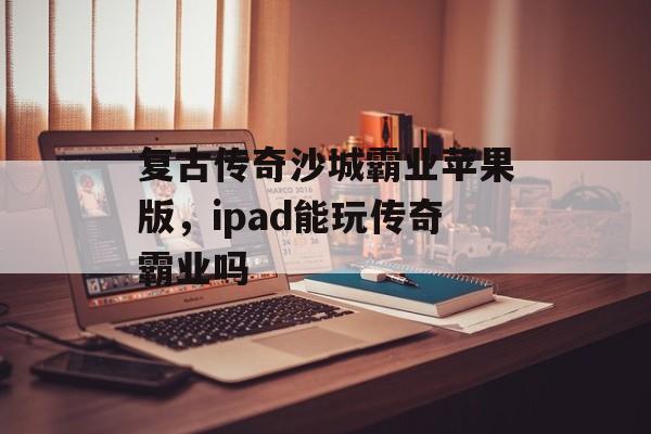 复古传奇沙城霸业苹果版，ipad能玩传奇霸业吗