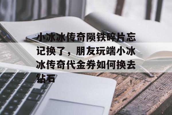 小冰冰传奇陨铁碎片忘记换了，朋友玩端小冰冰传奇代金券如何换去钻石