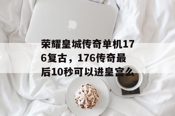 荣耀皇城传奇单机176复古，176传奇最后10秒可以进皇宫么