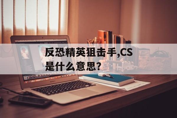 反恐精英狙击手,CS是什么意思？