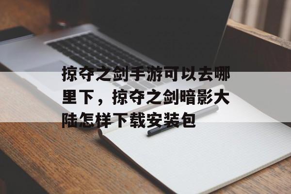 掠夺之剑手游可以去哪里下，掠夺之剑暗影大陆怎样下载安装包