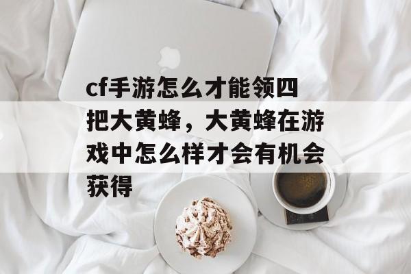 cf手游怎么才能领四把大黄蜂，大黄蜂在游戏中怎么样才会有机会获得