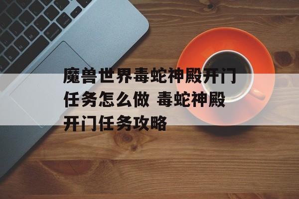 魔兽世界毒蛇神殿开门任务怎么做 毒蛇神殿开门任务攻略