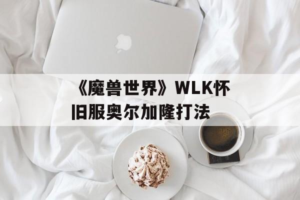 《魔兽世界》WLK怀旧服奥尔加隆打法