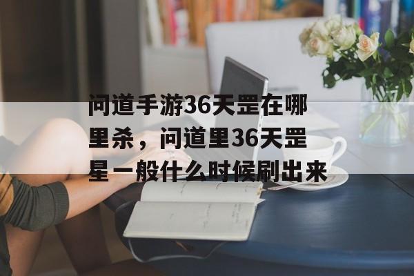 问道手游36天罡在哪里杀，问道里36天罡星一般什么时候刷出来